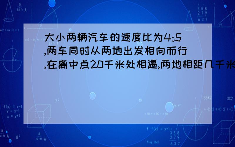 大小两辆汽车的速度比为4:5,两车同时从两地出发相向而行,在离中点20千米处相遇,两地相距几千米?