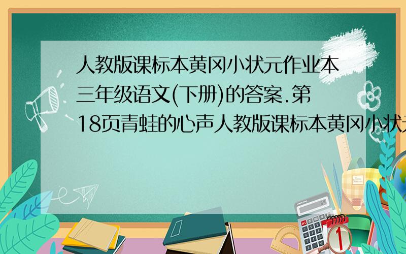 人教版课标本黄冈小状元作业本三年级语文(下册)的答案.第18页青蛙的心声人教版课标本黄冈小状元作业本三年级语文(下册)的答案【第18页阅读题 青蛙的心声