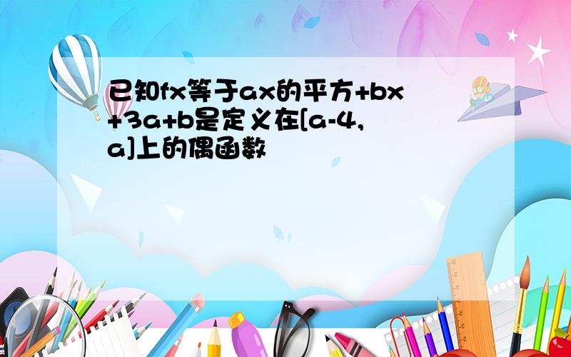 已知fx等于ax的平方+bx+3a+b是定义在[a-4,a]上的偶函数