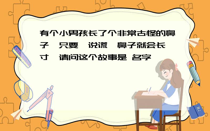 有个小男孩长了个非常古怪的鼻子,只要一说谎,鼻子就会长一寸,请问这个故事是 名字