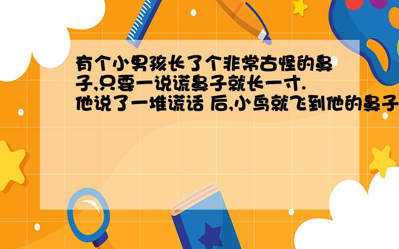 有个小男孩长了个非常古怪的鼻子,只要一说谎鼻子就长一寸.他说了一堆谎话 后,小鸟就飞到他的鼻子上歇着这是什么故事