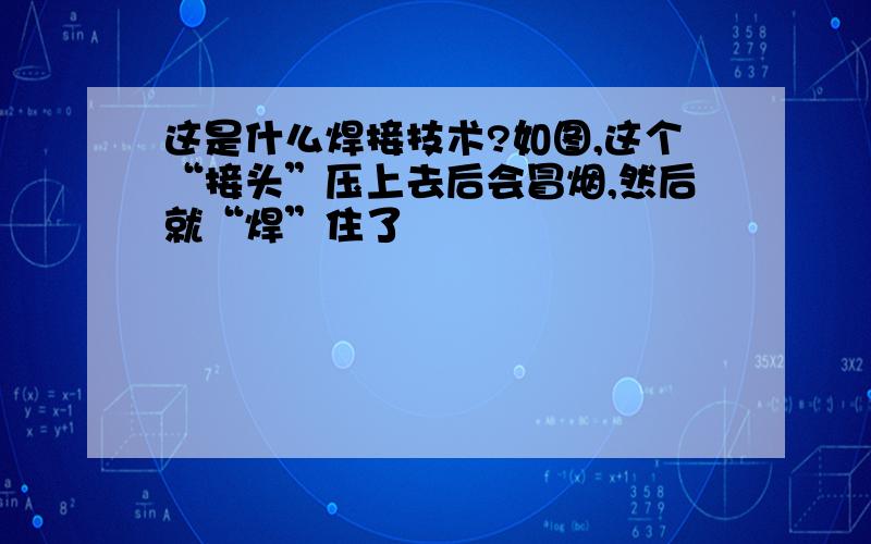 这是什么焊接技术?如图,这个“接头”压上去后会冒烟,然后就“焊”住了