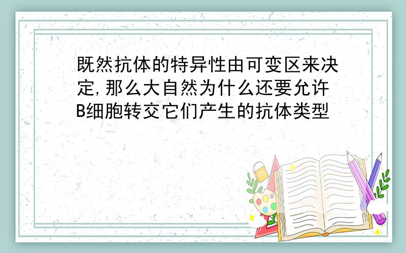 既然抗体的特异性由可变区来决定,那么大自然为什么还要允许B细胞转交它们产生的抗体类型