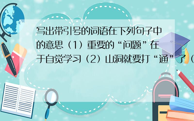 写出带引号的词语在下列句子中的意思（1）重要的“问题”在于自觉学习（2）山洞就要打“通”了（3）他“通宵”未眠