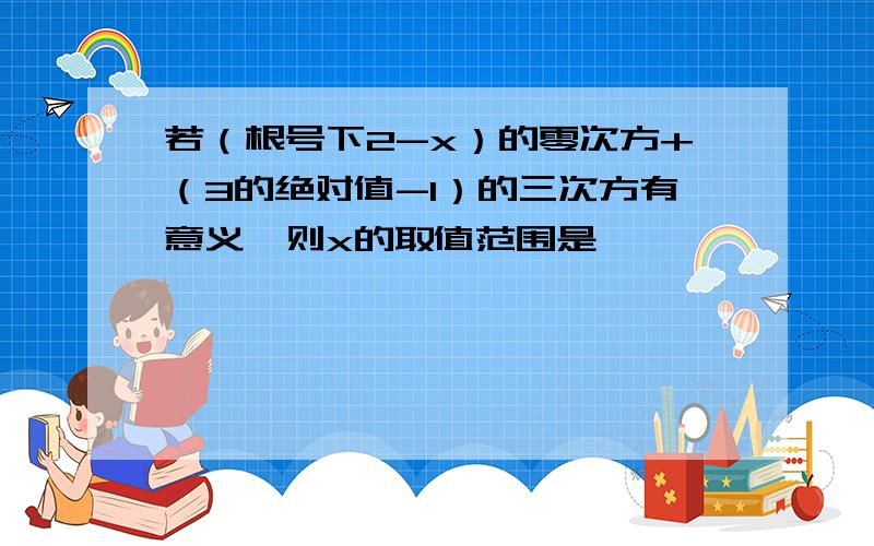 若（根号下2-x）的零次方+（3的绝对值-1）的三次方有意义,则x的取值范围是