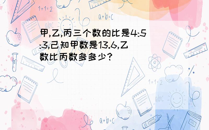 甲,乙,丙三个数的比是4:5:3,己知甲数是13.6,乙数比丙数多多少?