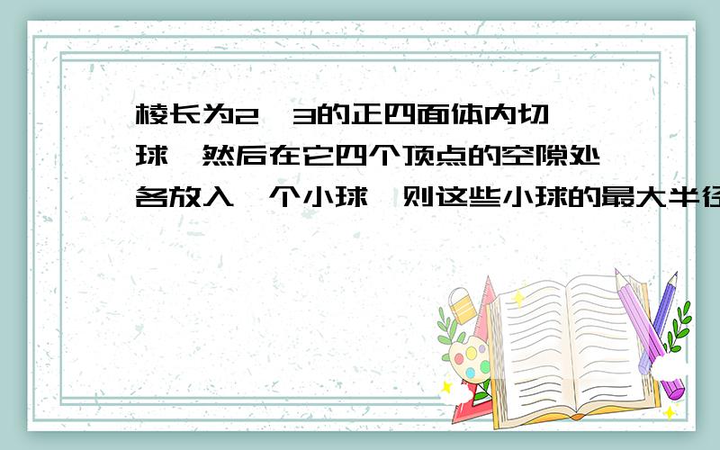 棱长为2√3的正四面体内切一球,然后在它四个顶点的空隙处各放入一个小球,则这些小球的最大半径为多少.