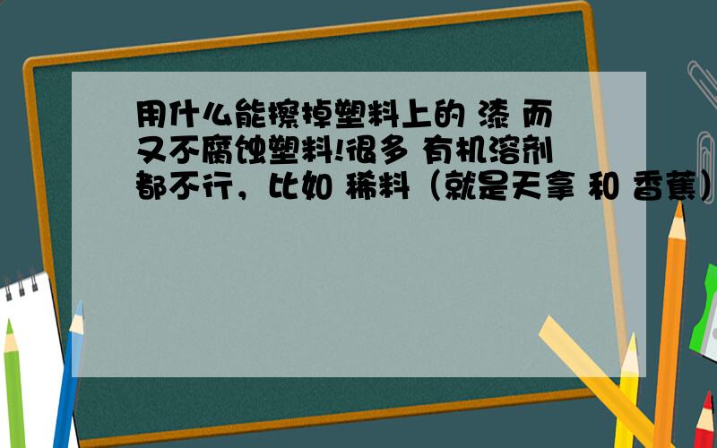 用什么能擦掉塑料上的 漆 而又不腐蚀塑料!很多 有机溶剂都不行，比如 稀料（就是天拿 和 香蕉）！不知道化油器清洗剂 行不行 据说也腐蚀网上！丙酮不可能买到 因为是做冰毒的材料！