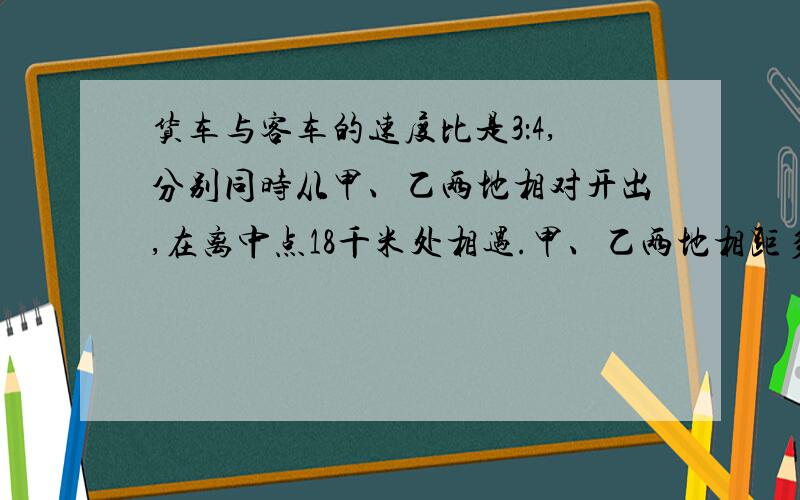 货车与客车的速度比是3：4,分别同时从甲、乙两地相对开出,在离中点18千米处相遇.甲、乙两地相距多少米