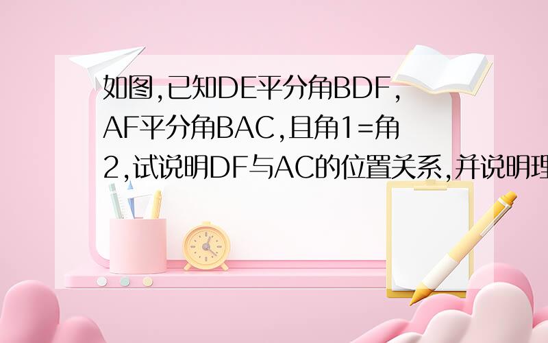 如图,已知DE平分角BDF,AF平分角BAC,且角1=角2,试说明DF与AC的位置关系,并说明理由