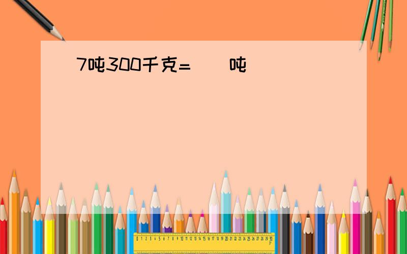 7吨300千克=()吨