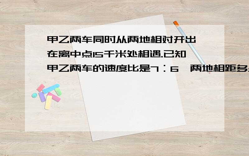 甲乙两车同时从两地相对开出,在离中点15千米处相遇.已知甲乙两车的速度比是7：6,两地相距多少km?