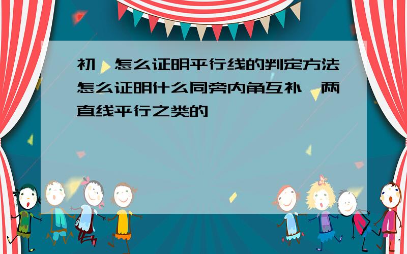 初一怎么证明平行线的判定方法怎么证明什么同旁内角互补,两直线平行之类的