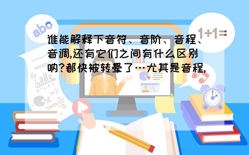 谁能解释下音符、音阶、音程、音调,还有它们之间有什么区别呐?都快被转晕了…尤其是音程,