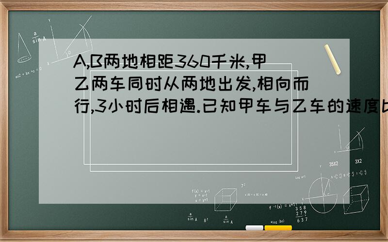 A,B两地相距360千米,甲乙两车同时从两地出发,相向而行,3小时后相遇.已知甲车与乙车的速度比是7：5问：乙车的速度是多少?