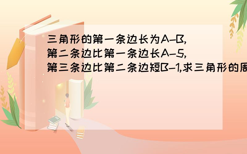 三角形的第一条边长为A-B,第二条边比第一条边长A-5,第三条边比第二条边短B-1,求三角形的周长