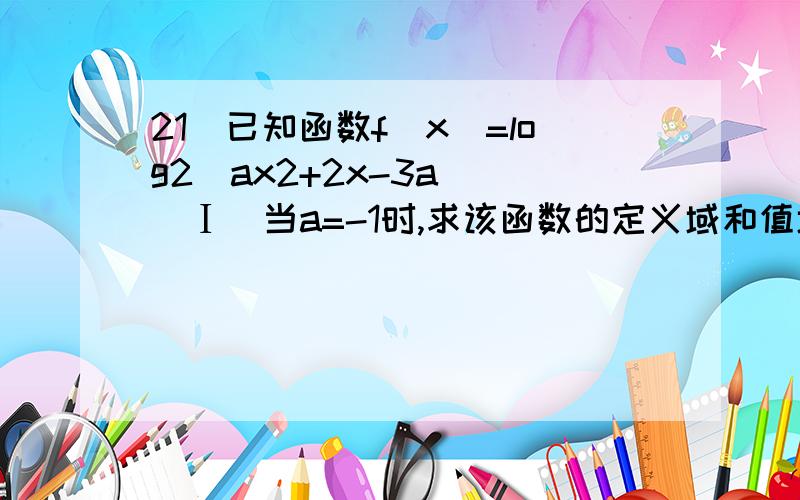 21．已知函数f（x）=log2（ax2+2x-3a）．（Ⅰ）当a=-1时,求该函数的定义域和值域；（Ⅱ）如果f（x）≥1在区间[2,3]上恒成立,求实数a的取值范围．