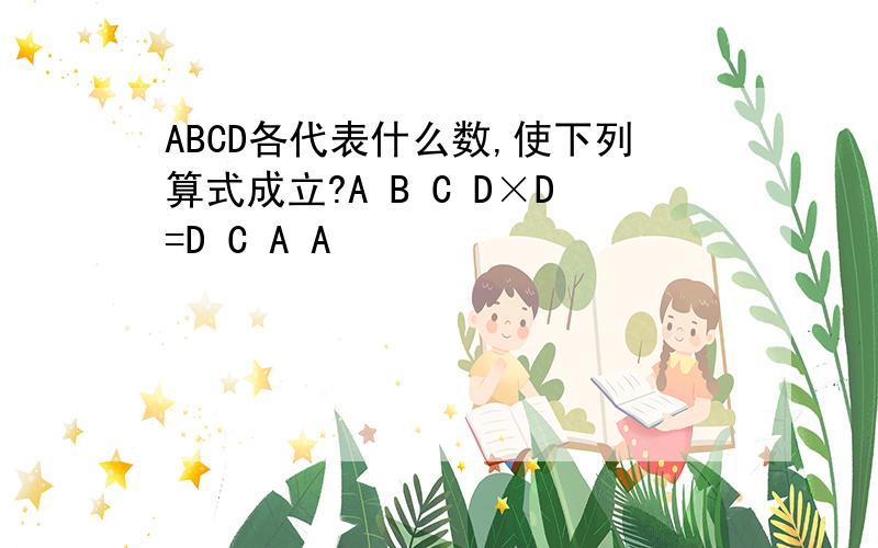 ABCD各代表什么数,使下列算式成立?A B C D×D=D C A A