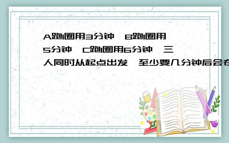 A跑1圈用3分钟,B跑1圈用5分钟,C跑1圈用6分钟,三人同时从起点出发,至少要几分钟后会在起点第一次相遇?求算式