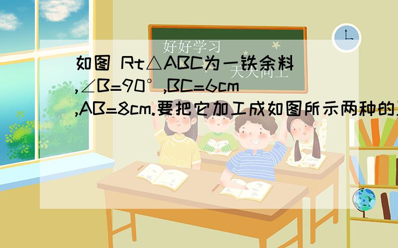 如图 Rt△ABC为一铁余料,∠B=90°,BC=6cm,AB=8cm.要把它加工成如图所示两种的正方形小铁板,求正方形边长9在线等急!）