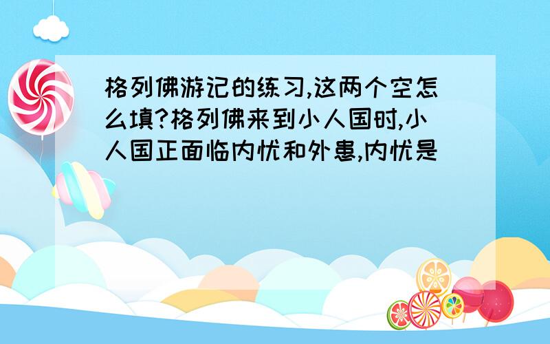 格列佛游记的练习,这两个空怎么填?格列佛来到小人国时,小人国正面临内忧和外患,内忧是________ ,外患是邻国大举进犯,战祸源于两国______.