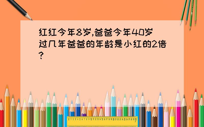 红红今年8岁,爸爸今年40岁过几年爸爸的年龄是小红的2倍?