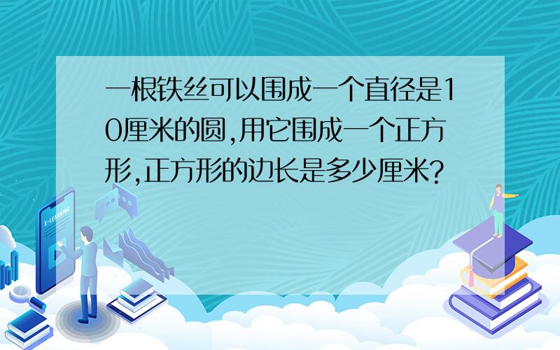 一根铁丝可以围成一个直径是10厘米的圆,用它围成一个正方形,正方形的边长是多少厘米?