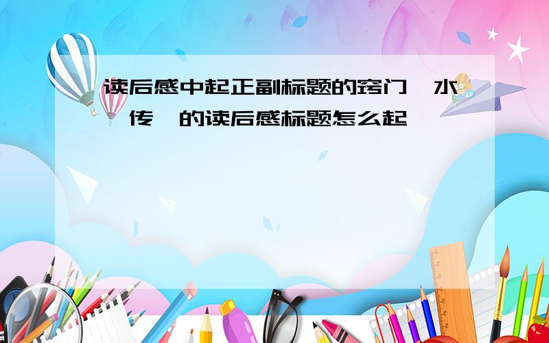 读后感中起正副标题的窍门《水浒传》的读后感标题怎么起