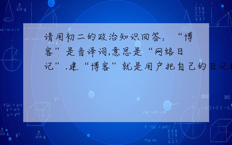 请用初二的政治知识回答：“博客”是音译词,意思是“网络日记”.建“博客”就是用户把自己的日记搬到网上.某校八年级｛1｝班的同学们在学校进行调查后发现,有尽百分之31的人认为“博