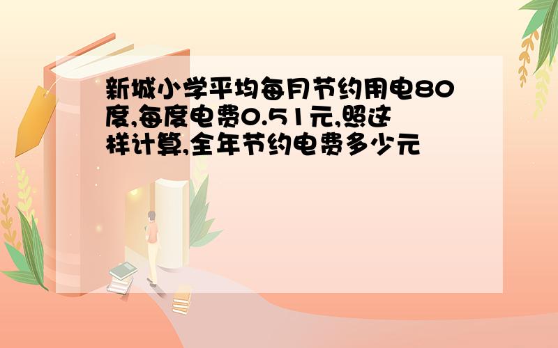 新城小学平均每月节约用电80度,每度电费0.51元,照这样计算,全年节约电费多少元��