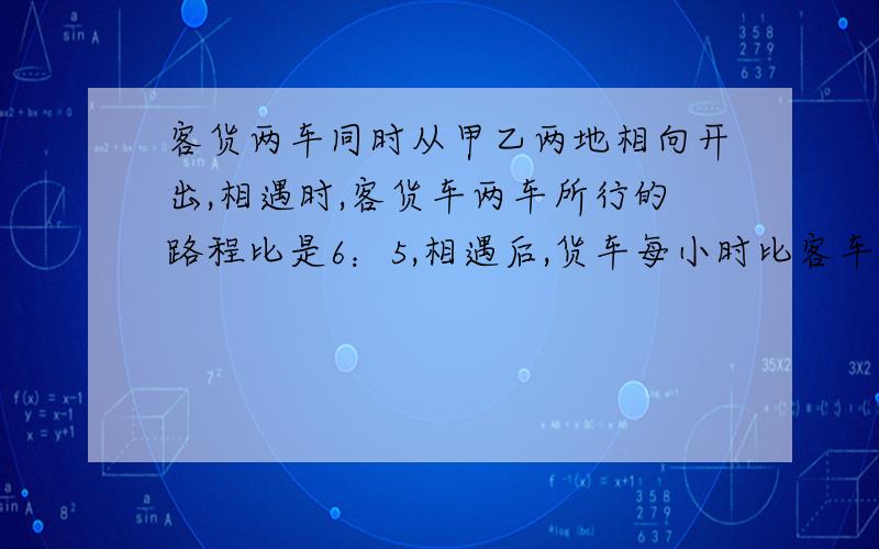 客货两车同时从甲乙两地相向开出,相遇时,客货车两车所行的路程比是6：5,相遇后,货车每小时比客车快12千米,客车仍按原速前进,结果两车同时到达对方的出发站,已知货车一共行了10小时.甲