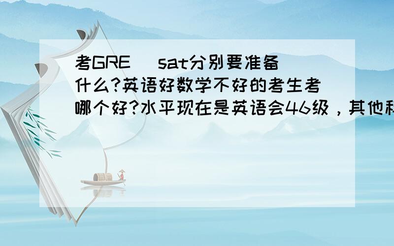 考GRE 　sat分别要准备什么?英语好数学不好的考生考哪个好?水平现在是英语会46级，其他科高中水平