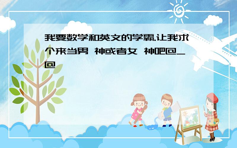 我要数学和英文的学霸.让我求个来当男 神或者女 神吧@_@