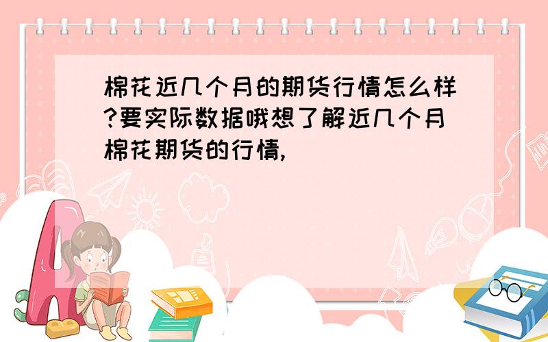 棉花近几个月的期货行情怎么样?要实际数据哦想了解近几个月棉花期货的行情,