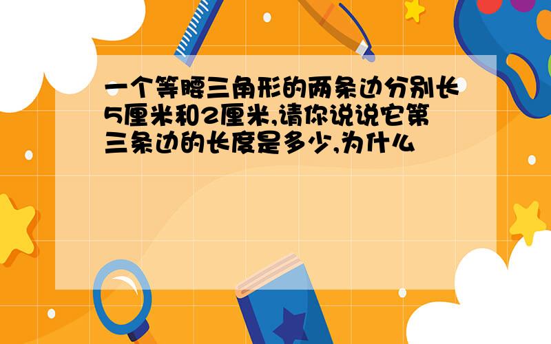 一个等腰三角形的两条边分别长5厘米和2厘米,请你说说它第三条边的长度是多少,为什么