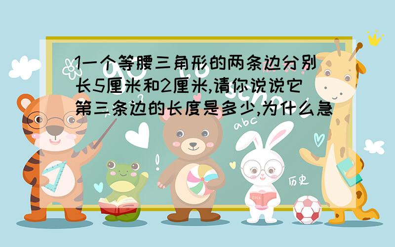 1一个等腰三角形的两条边分别长5厘米和2厘米,请你说说它第三条边的长度是多少,为什么急