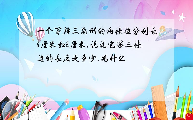 一个等腰三角形的两条边分别长5厘米和2厘米,说说它第三条边的长度是多少,为什么