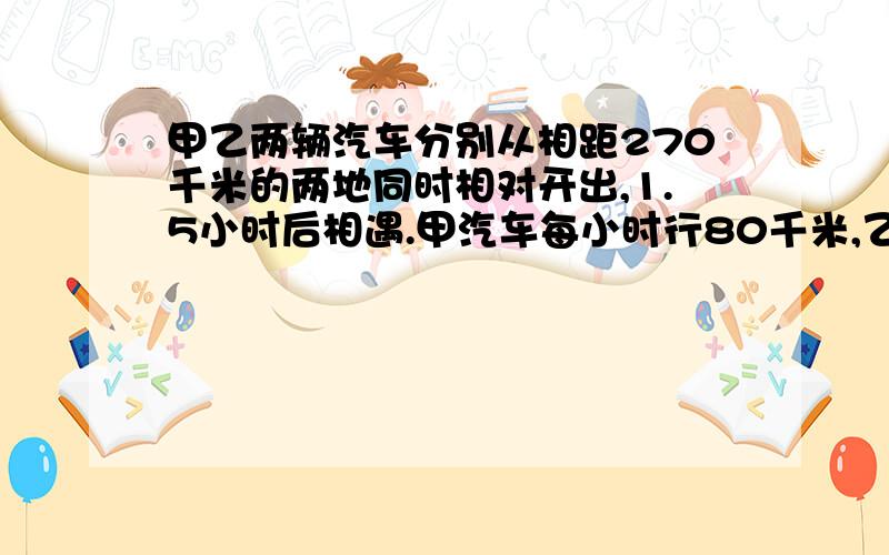 甲乙两辆汽车分别从相距270千米的两地同时相对开出,1.5小时后相遇.甲汽车每小时行80千米,乙汽车行多少快方程