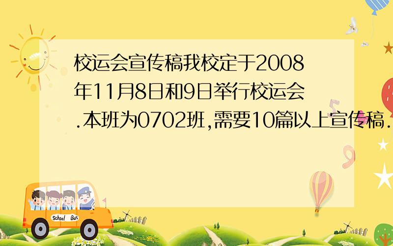 校运会宣传稿我校定于2008年11月8日和9日举行校运会.本班为0702班,需要10篇以上宣传稿.要求不少于30字不超过55字,语言新颖,精炼,漂亮,不要很老土的~比如上上百度搜狗阿里巴巴就能查到的~就