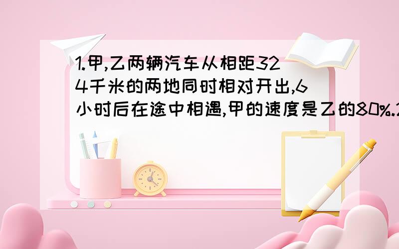 1.甲,乙两辆汽车从相距324千米的两地同时相对开出,6小时后在途中相遇,甲的速度是乙的80%.2.张师傅做一批零件,第一天做了总数的40%,如果再做12个,恰好完成总数的三分之二,这批零件一共有多