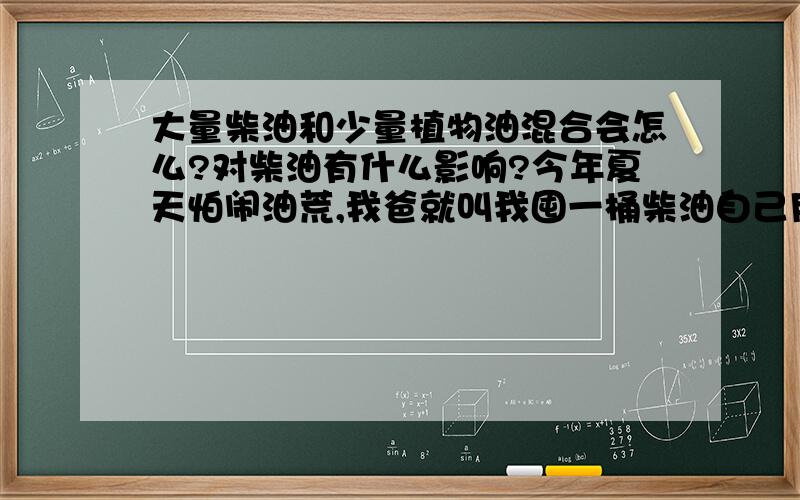 大量柴油和少量植物油混合会怎么?对柴油有什么影响?今年夏天怕闹油荒,我爸就叫我囤一桶柴油自己用,我是去卖食用油的店子买的,里面本来放过油了,应该是普通植物油或猪油,或地沟油的说