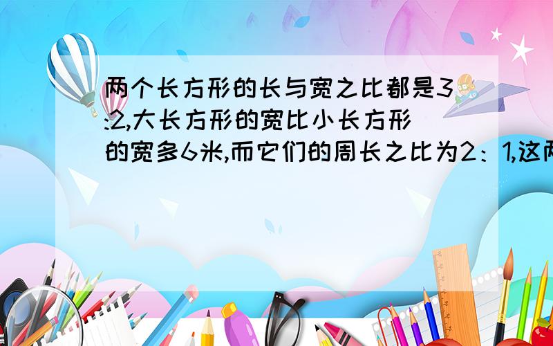 两个长方形的长与宽之比都是3:2,大长方形的宽比小长方形的宽多6米,而它们的周长之比为2：1,这两个面积差用什么都行