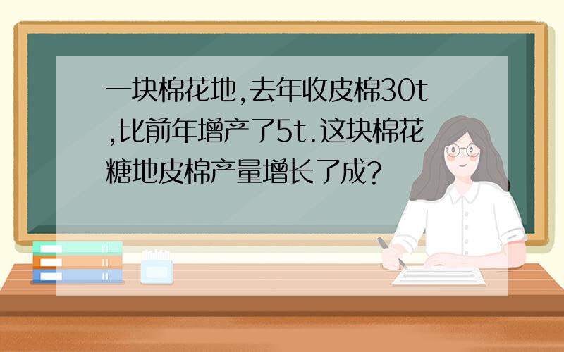 一块棉花地,去年收皮棉30t,比前年增产了5t.这块棉花糖地皮棉产量增长了成?