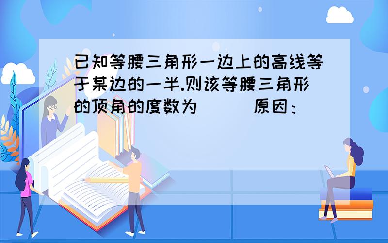 已知等腰三角形一边上的高线等于某边的一半.则该等腰三角形的顶角的度数为（ ） 原因：