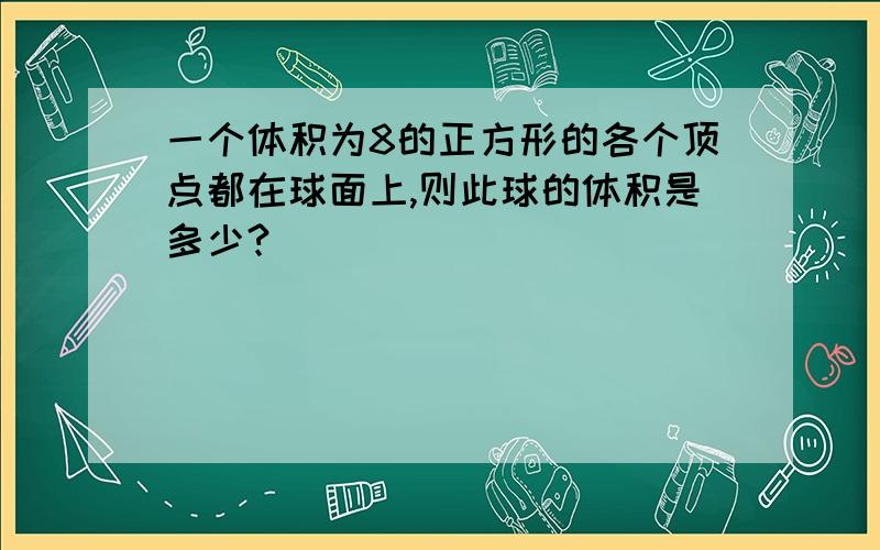 一个体积为8的正方形的各个顶点都在球面上,则此球的体积是多少?