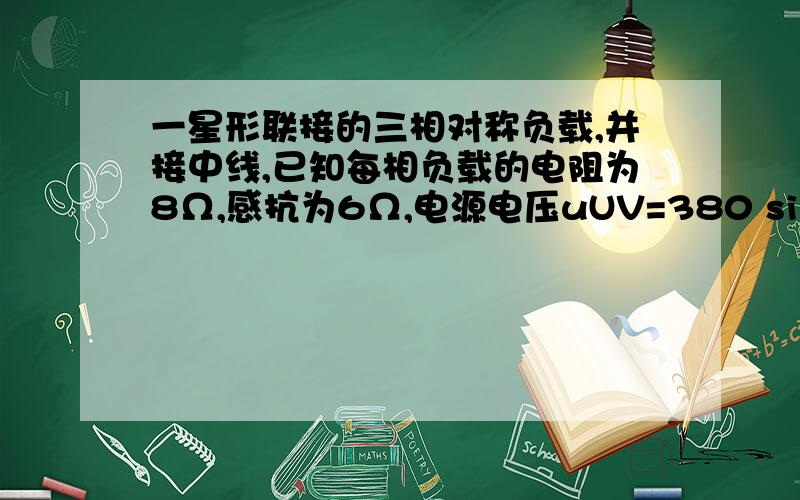 一星形联接的三相对称负载,并接中线,已知每相负载的电阻为8Ω,感抗为6Ω,电源电压uUV=380 sin(ωt+600一星形联接的三相对称负载并接中线每相负载的电阻为8Ω感抗为6Ω电源电压uUV=380 sin(ωt+600)V