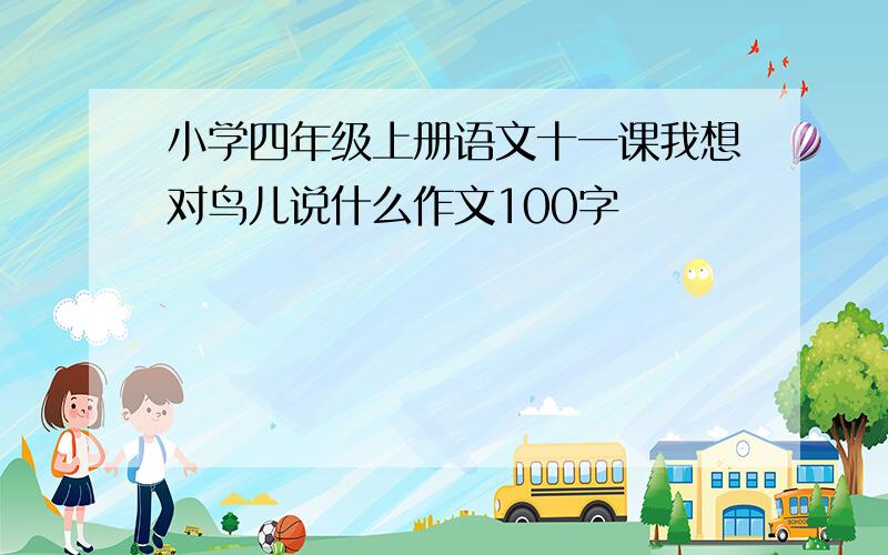 小学四年级上册语文十一课我想对鸟儿说什么作文100字