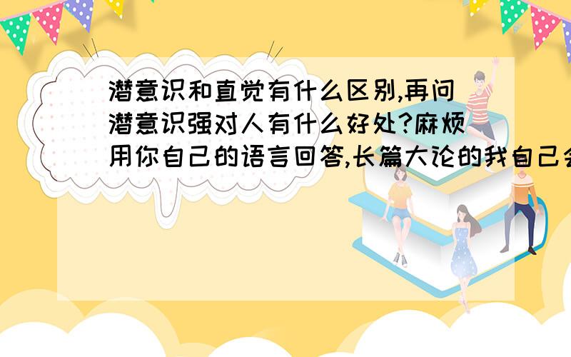 潜意识和直觉有什么区别,再问潜意识强对人有什么好处?麻烦用你自己的语言回答,长篇大论的我自己会去百度百科麻烦用你自己的语言回答,长篇大论的我自己会去百度百科麻烦用你自己的语