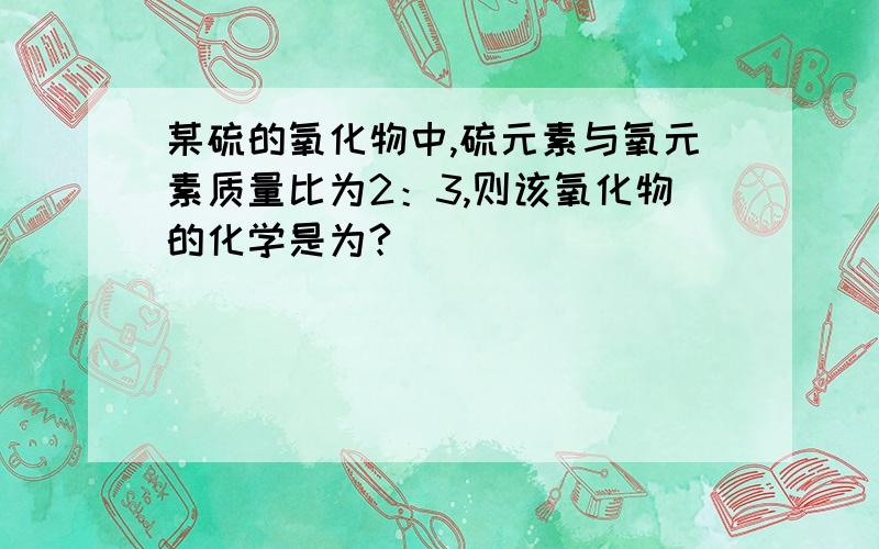 某硫的氧化物中,硫元素与氧元素质量比为2：3,则该氧化物的化学是为?