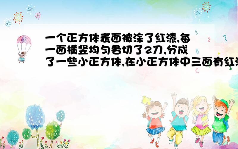 一个正方体表面被涂了红漆,每一面横竖均匀各切了2刀,分成了一些小正方体,在小正方体中三面有红漆的占整一个正方体表面被涂上了红漆,每一面横竖均匀各切了2刀,被分成了一些小正方体,